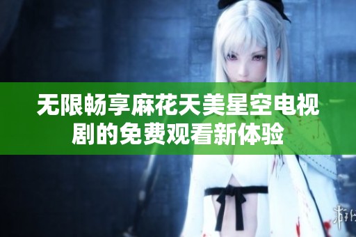 无限畅享麻花天美星空电视剧的免费观看新体验
