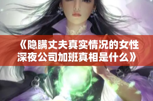 《隐瞒丈夫真实情况的女性深夜公司加班真相是什么》