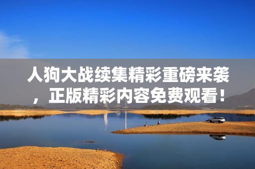 人狗大战续集精彩重磅来袭，正版精彩内容免费观看！