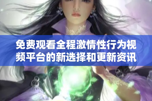 免费观看全程激情性行为视频平台的新选择和更新资讯