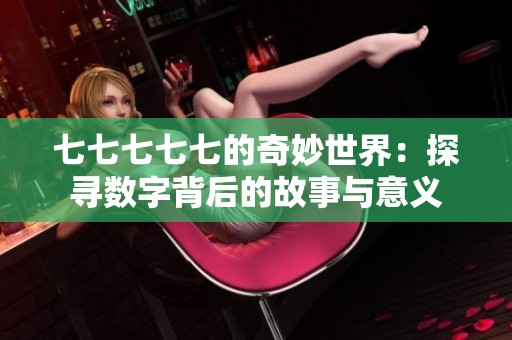 七七七七七的奇妙世界：探寻数字背后的故事与意义