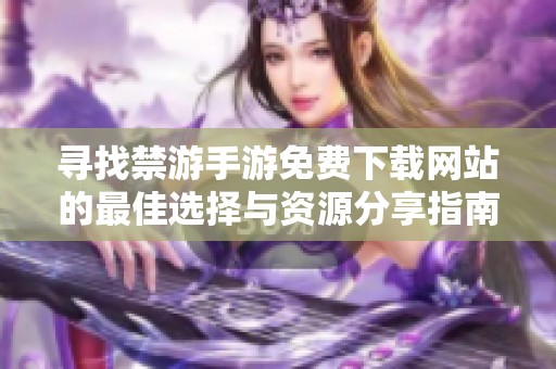 寻找禁游手游免费下载网站的最佳选择与资源分享指南