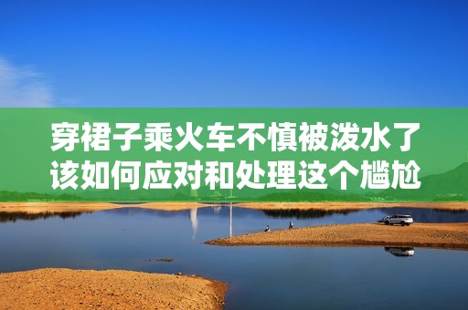 穿裙子乘火车不慎被泼水了该如何应对和处理这个尴尬情况