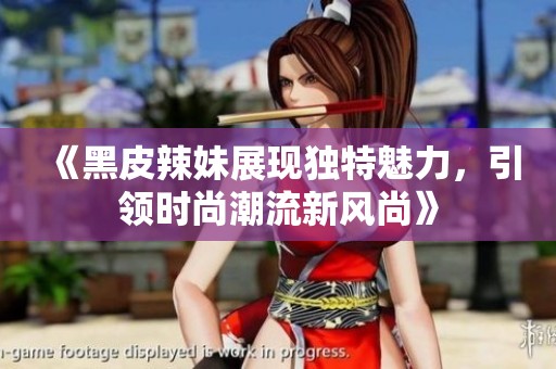《黑皮辣妹展现独特魅力，引领时尚潮流新风尚》