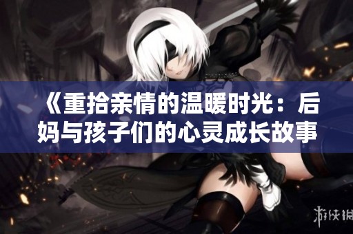 《重拾亲情的温暖时光：后妈与孩子们的心灵成长故事》