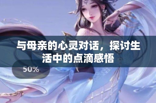 与母亲的心灵对话，探讨生活中的点滴感悟
