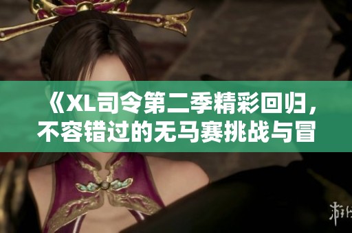 《XL司令第二季精彩回归，不容错过的无马赛挑战与冒险》