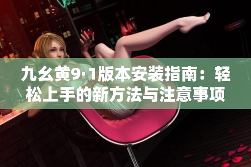九幺黄9·1版本安装指南：轻松上手的新方法与注意事项