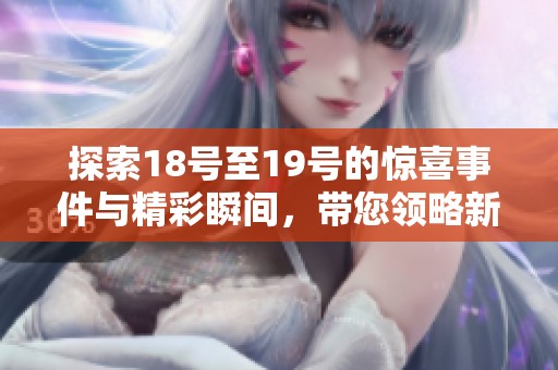探索18号至19号的惊喜事件与精彩瞬间，带您领略新视角的故事与体验