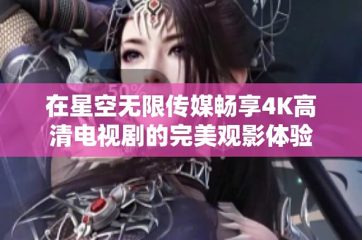 在星空无限传媒畅享4K高清电视剧的完美观影体验