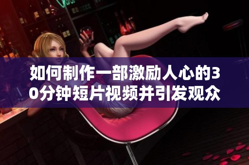 如何制作一部激励人心的30分钟短片视频并引发观众共鸣