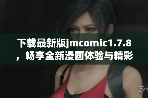 下载最新版jmcomic1.7.8，畅享全新漫画体验与精彩内容分享
