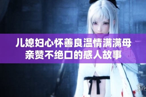 儿媳妇心怀善良温情满满母亲赞不绝口的感人故事