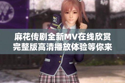 麻花传剧全新MV在线欣赏完整版高清播放体验等你来享受