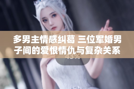 多男主情感纠葛 三位军婚男子间的爱恨情仇与复杂关系