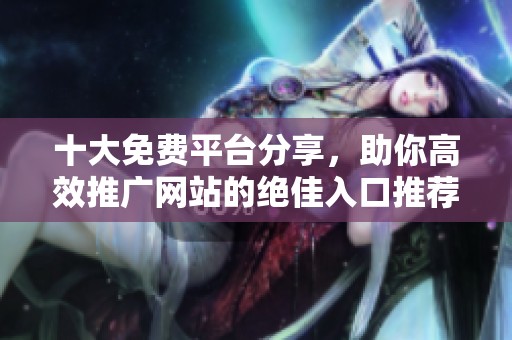 十大免费平台分享，助你高效推广网站的绝佳入口推荐