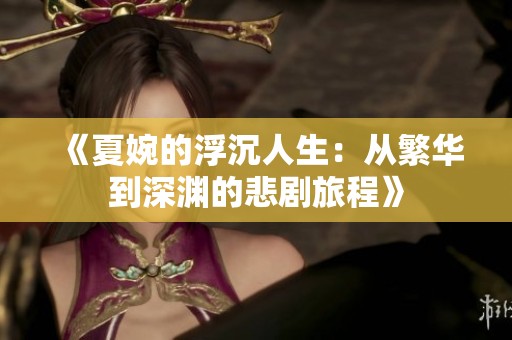 《夏婉的浮沉人生：从繁华到深渊的悲剧旅程》