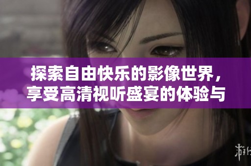 探索自由快乐的影像世界，享受高清视听盛宴的体验与满足
