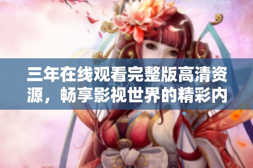 三年在线观看完整版高清资源，畅享影视世界的精彩内容与体验