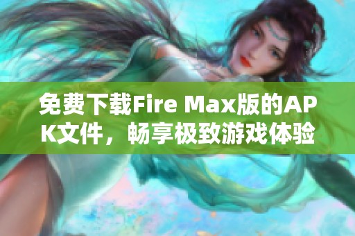 免费下载Fire Max版的APK文件，畅享极致游戏体验和全新玩法