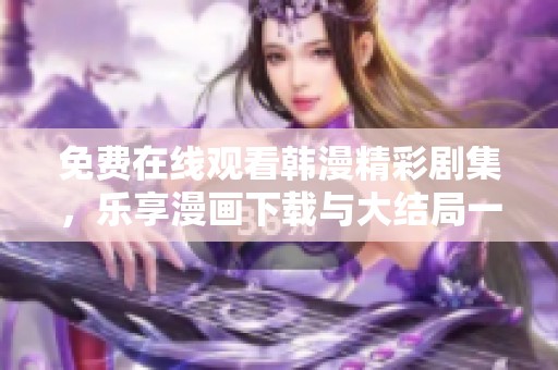 免费在线观看韩漫精彩剧集，乐享漫画下载与大结局一览