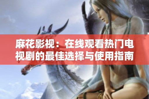 麻花影视：在线观看热门电视剧的最佳选择与使用指南