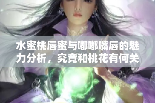 水蜜桃唇蜜与嘟嘟嘴唇的魅力分析，究竟和桃花有何关联