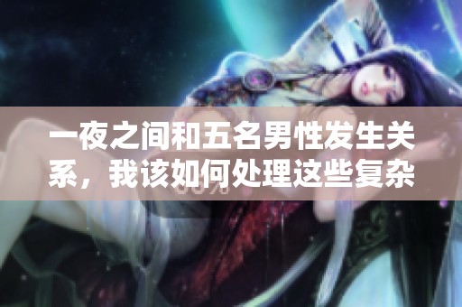 一夜之间和五名男性发生关系，我该如何处理这些复杂的情感问题