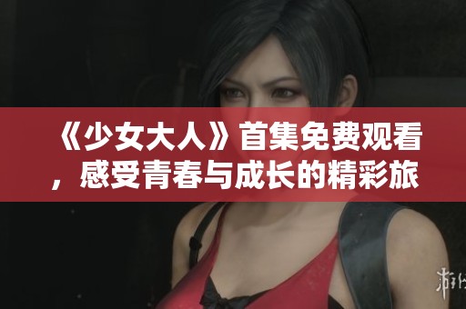 《少女大人》首集免费观看，感受青春与成长的精彩旅程
