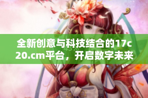 全新创意与科技结合的17c20.cm平台，开启数字未来新篇章