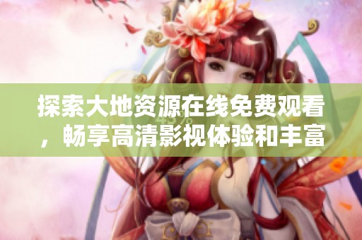 探索大地资源在线免费观看，畅享高清影视体验和丰富内容