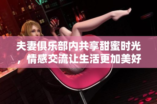 夫妻俱乐部内共享甜蜜时光，情感交流让生活更加美好
