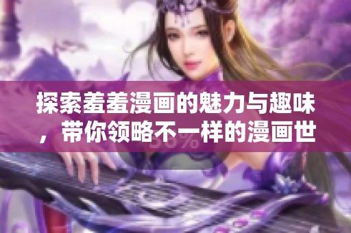探索羞羞漫画的魅力与趣味，带你领略不一样的漫画世界