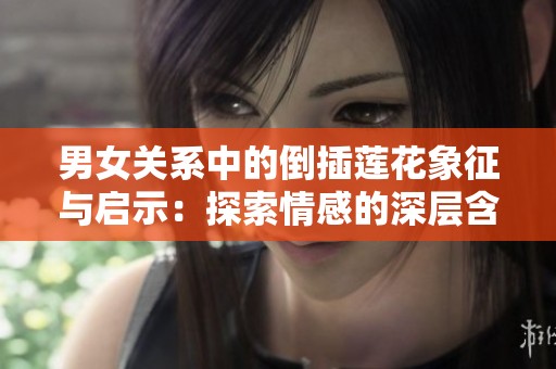 男女关系中的倒插莲花象征与启示：探索情感的深层含义与人生智慧