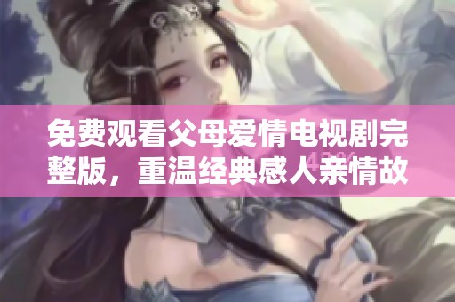 免费观看父母爱情电视剧完整版，重温经典感人亲情故事