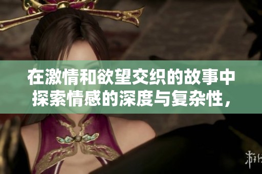 在激情和欲望交织的故事中探索情感的深度与复杂性，带你领略不一样的爱恋体验
