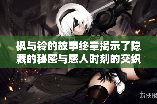 枫与铃的故事终章揭示了隐藏的秘密与感人时刻的交织发展