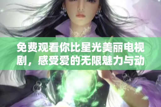 免费观看你比星光美丽电视剧，感受爱的无限魅力与动人故事