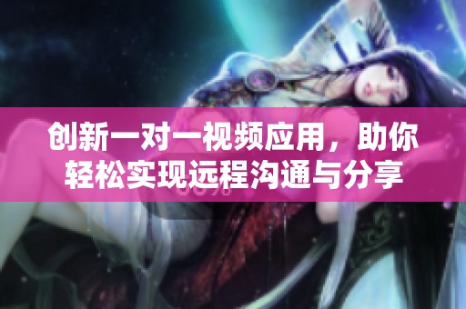创新一对一视频应用，助你轻松实现远程沟通与分享