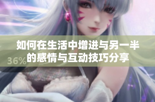 如何在生活中增进与另一半的感情与互动技巧分享