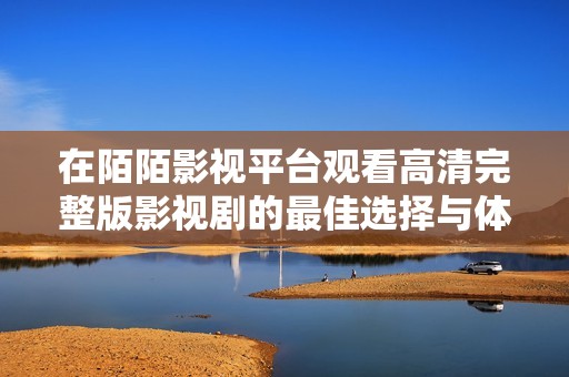 在陌陌影视平台观看高清完整版影视剧的最佳选择与体验指南