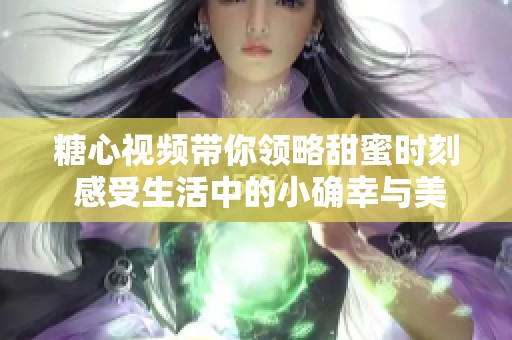 糖心视频带你领略甜蜜时刻 感受生活中的小确幸与美好瞬间