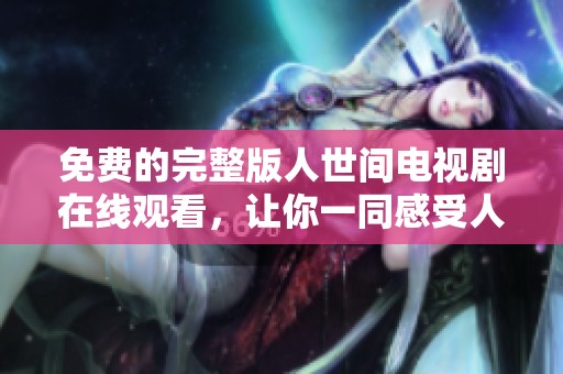 免费的完整版人世间电视剧在线观看，让你一同感受人间百态与情感故事
