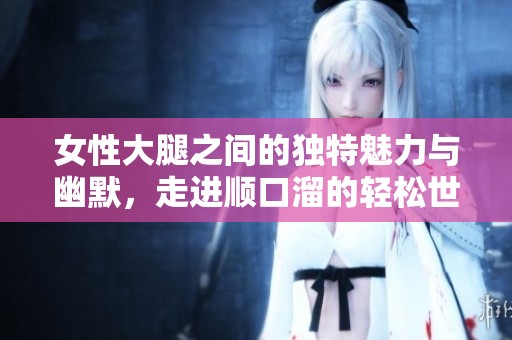 女性大腿之间的独特魅力与幽默，走进顺口溜的轻松世界