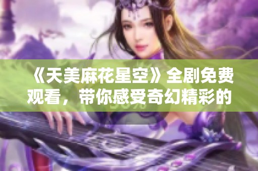 《天美麻花星空》全剧免费观看，带你感受奇幻精彩的视听盛宴