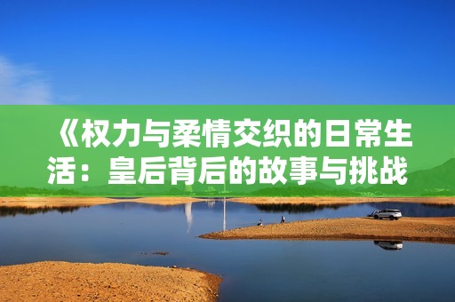 《权力与柔情交织的日常生活：皇后背后的故事与挑战》