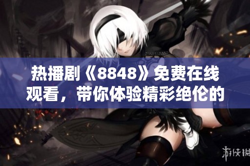 热播剧《8848》免费在线观看，带你体验精彩绝伦的电视剧之旅