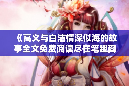 《高义与白洁情深似海的故事全文免费阅读尽在笔趣阁》