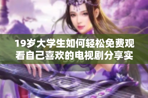 19岁大学生如何轻松免费观看自己喜欢的电视剧分享实用技巧