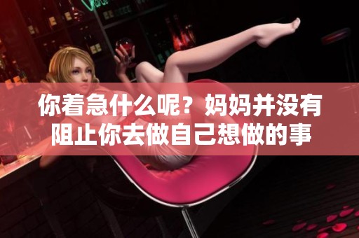 你着急什么呢？妈妈并没有阻止你去做自己想做的事